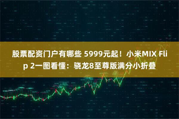 股票配资门户有哪些 5999元起！小米MIX Flip 2一图看懂：骁龙8至尊版满分小折叠