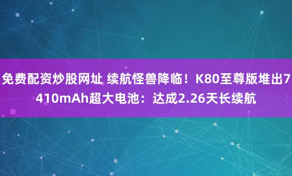 免费配资炒股网址 续航怪兽降临！K80至尊版堆出7410mAh超大电池：达成2.26天长续航