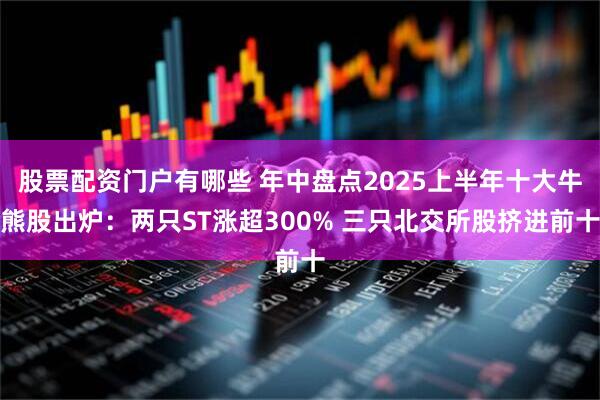 股票配资门户有哪些 年中盘点2025上半年十大牛熊股出炉：两只ST涨超300% 三只北交所股挤进前十