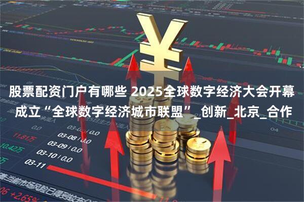 股票配资门户有哪些 2025全球数字经济大会开幕 成立“全球数字经济城市联盟”_创新_北京_合作