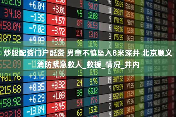 炒股配资门户配资 男童不慎坠入8米深井 北京顺义消防紧急救人_救援_情况_井内