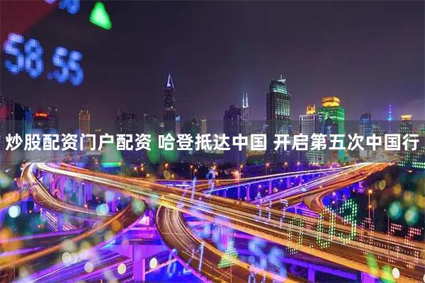 炒股配资门户配资 哈登抵达中国 开启第五次中国行