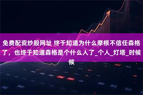 免费配资炒股网址 终于知道为什么摩根不信任森格了，也终于知道森格是个什么人了_个人_灯塔_时候