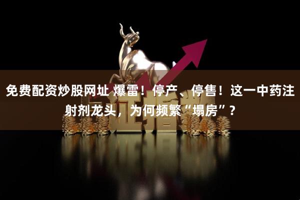 免费配资炒股网址 爆雷！停产、停售！这一中药注射剂龙头，为何频繁“塌房”？