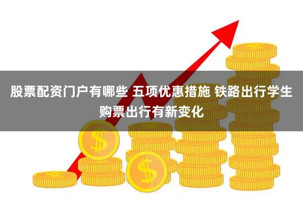 股票配资门户有哪些 五项优惠措施 铁路出行学生购票出行有新变化