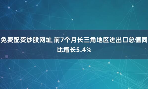 免费配资炒股网址 前7个月长三角地区进出口总值同比增长5.4%