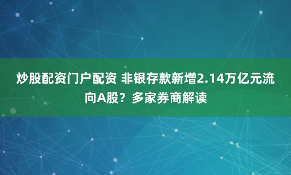 炒股配资门户配资 非银存款新增2.14万亿元流向A股？多家券商解读