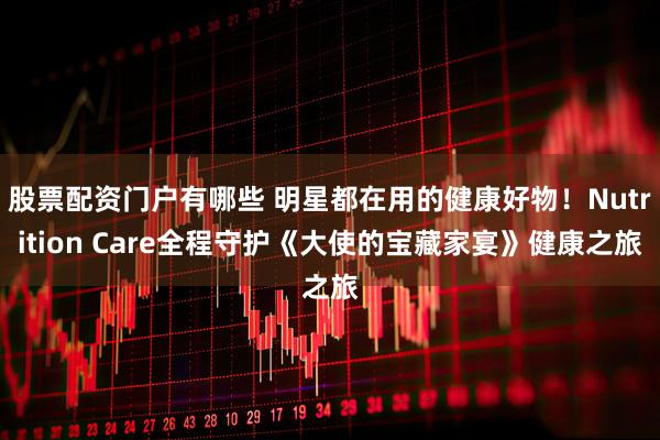 股票配资门户有哪些 明星都在用的健康好物！Nutrition Care全程守护《大使的宝藏家宴》健康之旅