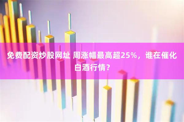 免费配资炒股网址 周涨幅最高超25%，谁在催化白酒行情？