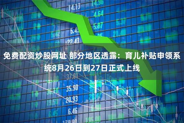 免费配资炒股网址 部分地区透露：育儿补贴申领系统8月26日到27日正式上线
