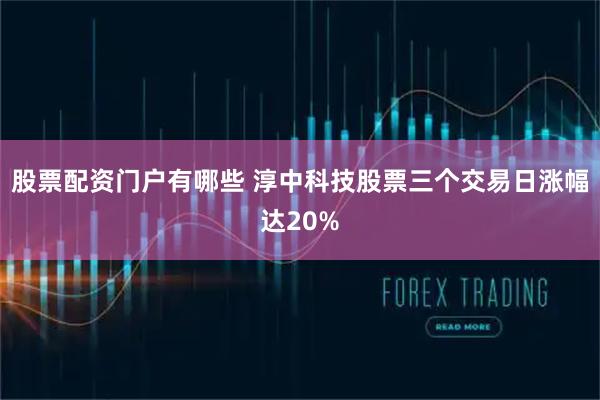 股票配资门户有哪些 淳中科技股票三个交易日涨幅达20%