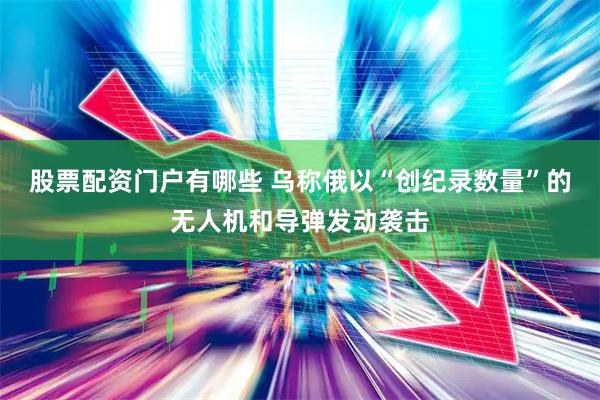 股票配资门户有哪些 乌称俄以“创纪录数量”的无人机和导弹发动袭击