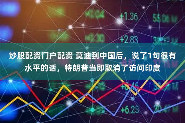 炒股配资门户配资 莫迪到中国后，说了1句很有水平的话，特朗普当即取消了访问印度
