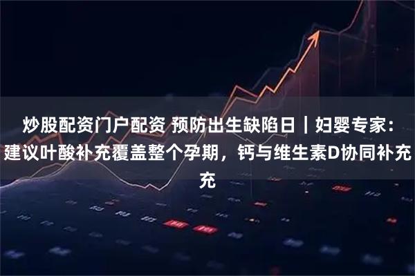 炒股配资门户配资 预防出生缺陷日｜妇婴专家：建议叶酸补充覆盖整个孕期，钙与维生素D协同补充