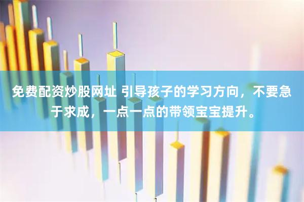免费配资炒股网址 引导孩子的学习方向，不要急于求成，一点一点的带领宝宝提升。