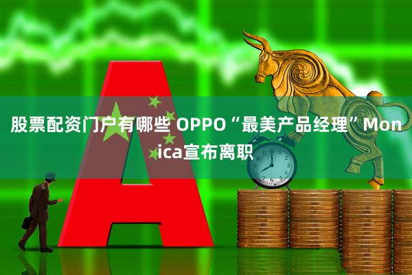 股票配资门户有哪些 OPPO“最美产品经理”Monica宣布离职