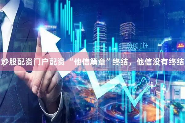 炒股配资门户配资 “他信篇章”终结，他信没有终结