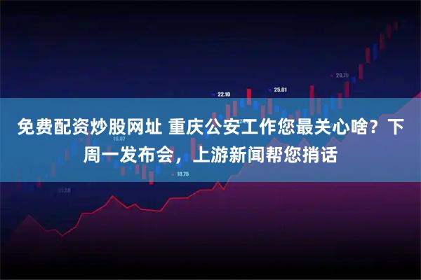 免费配资炒股网址 重庆公安工作您最关心啥？下周一发布会，上游新闻帮您捎话