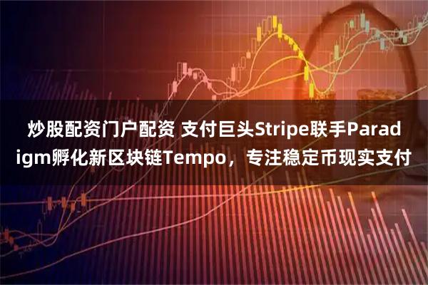 炒股配资门户配资 支付巨头Stripe联手Paradigm孵化新区块链Tempo，专注稳定币现实支付