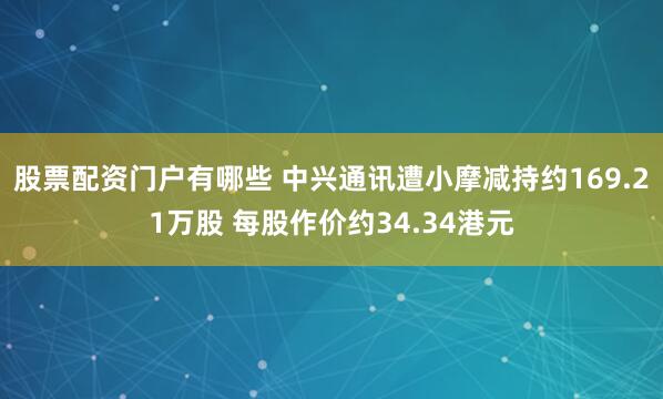 股票配资门户有哪些 中兴通讯遭小摩减持约169.21万股 每股作价约34.34港元