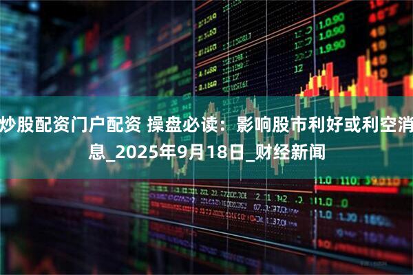炒股配资门户配资 操盘必读：影响股市利好或利空消息_2025年9月18日_财经新闻