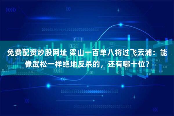 免费配资炒股网址 梁山一百单八将过飞云浦：能像武松一样绝地反杀的，还有哪十位？