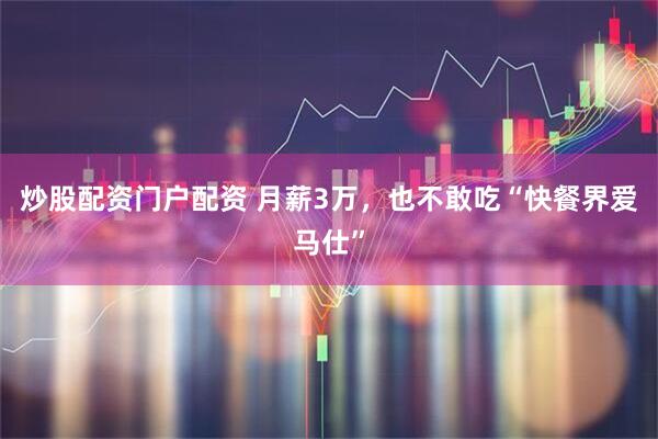 炒股配资门户配资 月薪3万，也不敢吃“快餐界爱马仕”