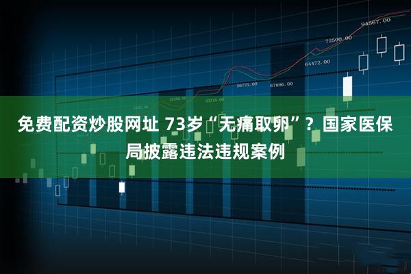 免费配资炒股网址 73岁“无痛取卵”？国家医保局披露违法违规案例