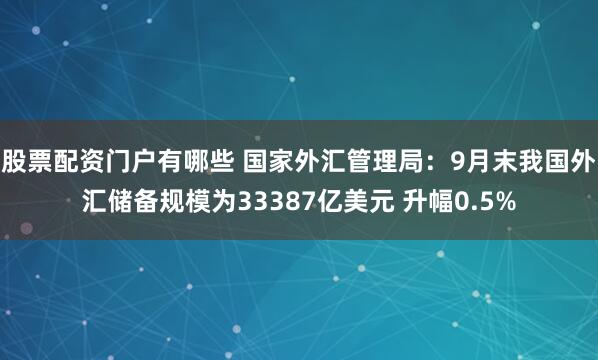 股票配资门户有哪些 国家外汇管理局：9月末我国外汇储备规模为33387亿美元 升幅0.5%