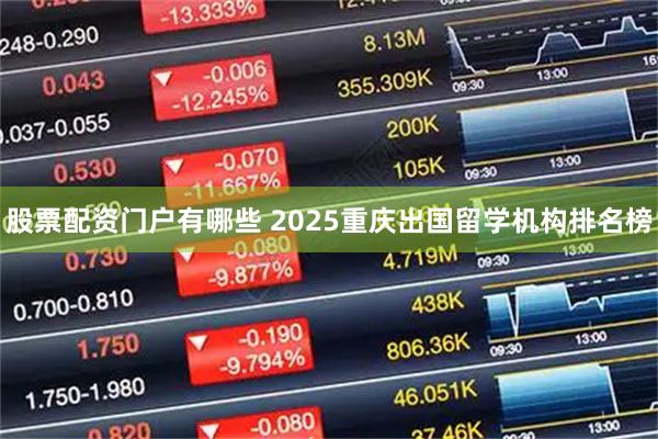 股票配资门户有哪些 2025重庆出国留学机构排名榜