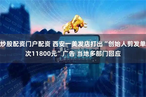 炒股配资门户配资 西安一美发店打出“创始人剪发单次11800元”广告 当地多部门回应