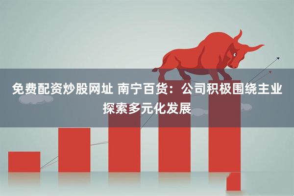 免费配资炒股网址 南宁百货：公司积极围绕主业探索多元化发展